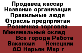 Продавец-кассир › Название организации ­ Правильные люди › Отрасль предприятия ­ Розничная торговля › Минимальный оклад ­ 29 000 - Все города Работа » Вакансии   . Ненецкий АО,Нарьян-Мар г.